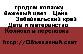 продам коляску  бежевый цвет › Цена ­ 2 000 - Забайкальский край Дети и материнство » Коляски и переноски   